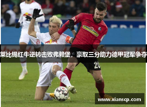 莱比锡红牛逆转击败弗赖堡，豪取三分助力德甲冠军争夺