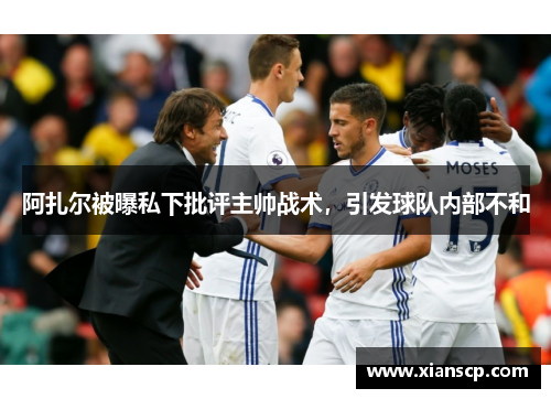 阿扎尔被曝私下批评主帅战术，引发球队内部不和