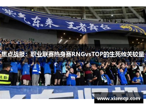 焦点战报：职业联赛热身赛RNGvsTOP的生死攸关较量