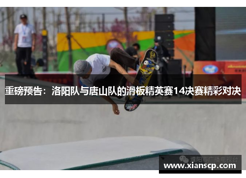 重磅预告：洛阳队与唐山队的滑板精英赛14决赛精彩对决